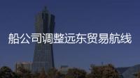 船公司調整遠東貿易航線服務