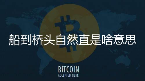 船到橋頭自然直是啥意思（船到橋頭自然直的意思）