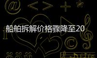 船舶拆解價格驟降至2008年低點