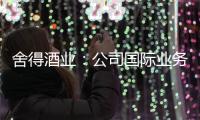 舍得酒業：公司國際業務已累計布局超30個國家及地區