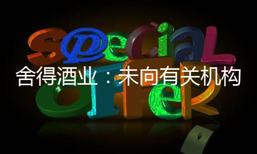 舍得酒業：未向有關機構提供2021年業績預測信息
