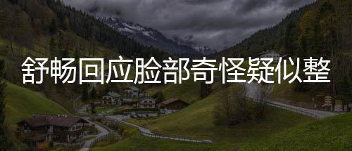 舒暢回應臉部奇怪疑似整容：業余選手開了美顏