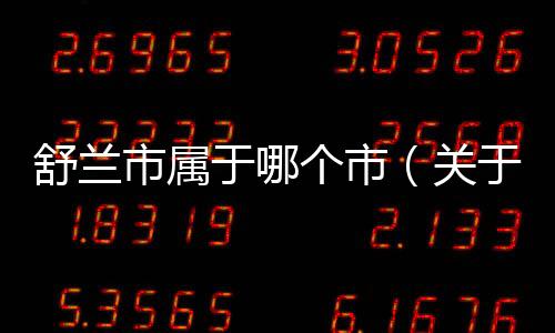 舒蘭市屬于哪個市（關于舒蘭市屬于哪個市的基本情況說明介紹）
