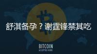 舒淇備孕？謝霆鋒禁其吃油炸食物！
