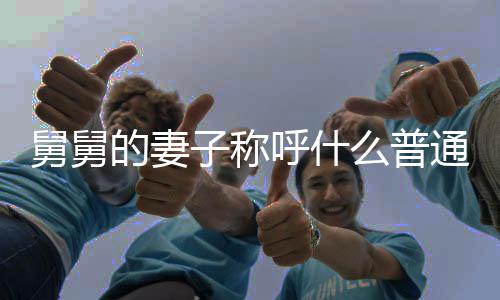 舅舅的妻子稱呼什么普通話（舅舅的妻子稱呼什么）