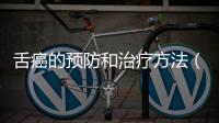 舌癌的預防和治療方法（舌癌的常見癥狀和治療方案）
