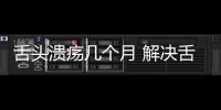 舌頭潰瘍幾個月 解決舌頭潰瘍的方法