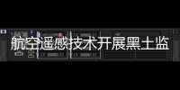 航空遙感技術開展黑土監測行動 加強土壤保護能力
