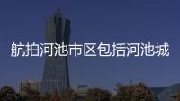 航拍河池市區包括河池城市記憶的詳細情況