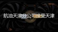 航油天津分公司接受天津市監管局航油銷售價格檢查