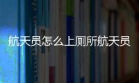 航天員怎么上廁所航天員的廁所長什么樣（航天員怎么上廁所）
