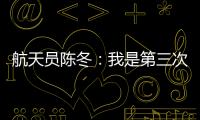 航天員陳冬：我是第三次上天了，再次拜訪太空之家