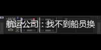 航運公司：找不到船員換班，我們的船期被迫延誤！