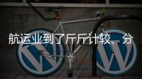 航運業(yè)到了斤斤計較、分文必爭的時刻