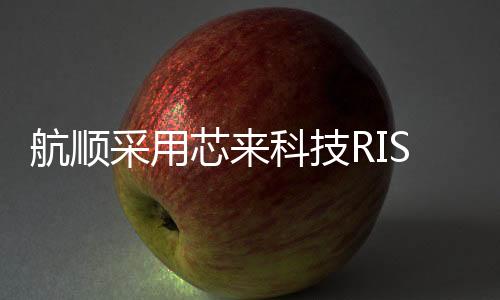 航順采用芯來科技RISC