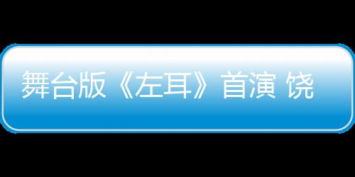 舞臺版《左耳》首演 饒雪漫夸:改得好！【娛樂新聞】風尚中國網