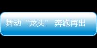 舞動“龍頭” 奔跑再出發