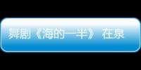 舞劇《海的一半》 在泉啟動(dòng)全球巡演 主創(chuàng)揭秘幕后故事