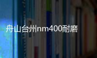 舟山臺州nm400耐磨板nm400耐磨鋼板多少錢報價