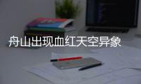 舟山出現血紅天空異象 畫面十分罕見網友留言：活久見