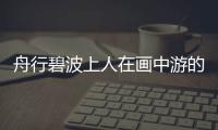 舟行碧波上人在畫中游的意思 舟行碧波上人在畫中游出自哪里