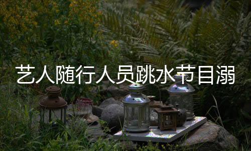 藝人隨行人員跳水節(jié)目溺亡 或無保險(xiǎn)可理賠