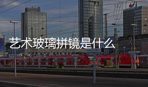 藝術玻璃拼鏡是什么  玻璃拼鏡背景墻怎么樣,行業資訊