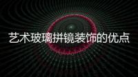 藝術玻璃拼鏡裝飾的優點  玻璃馬賽克裝修室內好嗎,行業資訊