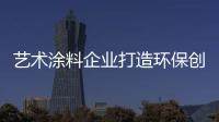 藝術涂料企業打造環保創新的產品獲消費者青睞