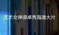 藝術女神譚卓秀海灘大片 驚艷演繹形隨心動【數碼&手機】風尚中國網