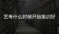 藝考什么時候開始集訓好，藝考什么時候開始集訓