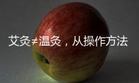 艾灸≠溫灸，從操作方法、溫度及效果了解兩者區別！