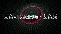 艾灸可以減肥嗎？艾灸減肥的穴位方法介紹