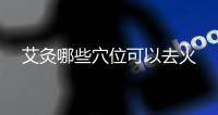 艾灸哪些穴位可以去火