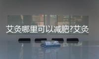 艾灸哪里可以減肥?艾灸減肥有效嗎