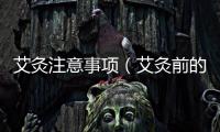艾灸注意事項(xiàng)（艾灸前的準(zhǔn)備和注意事項(xiàng)）