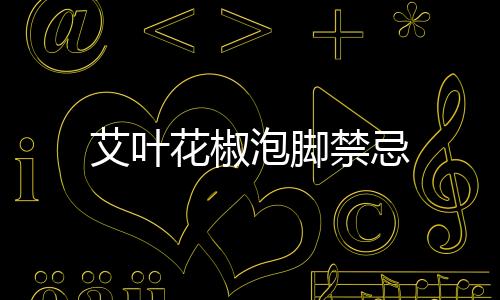 艾葉花椒泡腳禁忌