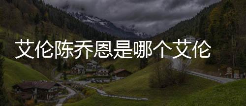 艾倫陳喬恩是哪個艾倫 兩人公布戀情后頻頻被傳懷孕