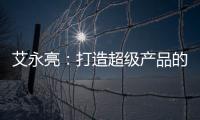 艾永亮：打造超級(jí)產(chǎn)品的發(fā)展之道產(chǎn)品從無到有的兩大階段