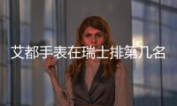 艾都手表在瑞士排第幾名（艾戈勒手表在瑞士排名）