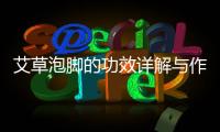 艾草泡腳的功效詳解與作用科普及使用禁忌