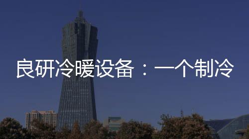 良研冷暖設備：一個制冷企業的熾熱情懷