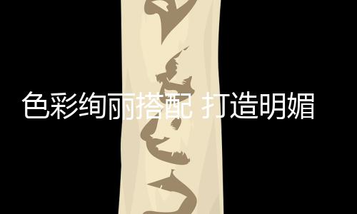 色彩絢麗搭配 打造明媚春日家