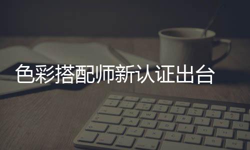 色彩搭配師新認證出臺 和諧配色錢景看好