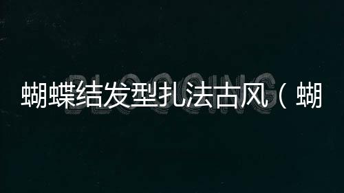 蝴蝶結發型扎法古風（蝴蝶結發型扎法）