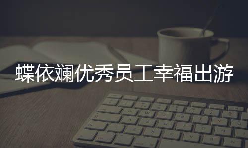 蝶依斕優秀員工幸福出游 也是一種生產力