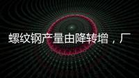 螺紋鋼產量由降轉增，廠庫連續第五周下降，社庫連續第八周減少