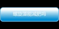 螺旋藻能減肥嗎