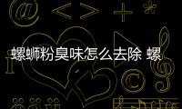 螺螄粉臭味怎么去除 螺螄粉臭味要散多久