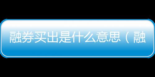 融券買出是什么意思（融券賣出是什么意思）